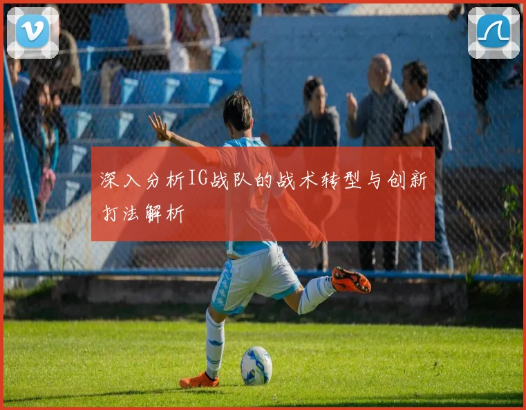 深入分析IG战队的战术转型与创新打法解析