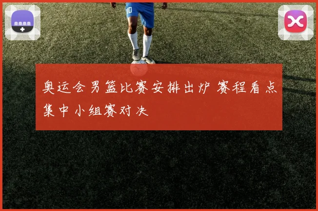 奥运会男篮比赛安排出炉 赛程看点集中小组赛对决