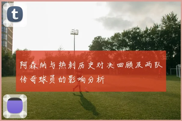 阿森纳与热刺历史对决回顾及两队传奇球员的影响分析