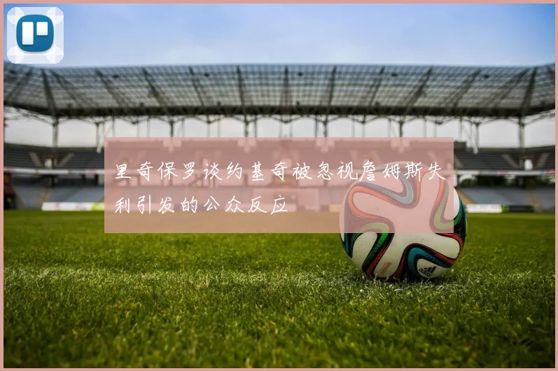 里奇保罗谈约基奇被忽视詹姆斯失利引发的公众反应
