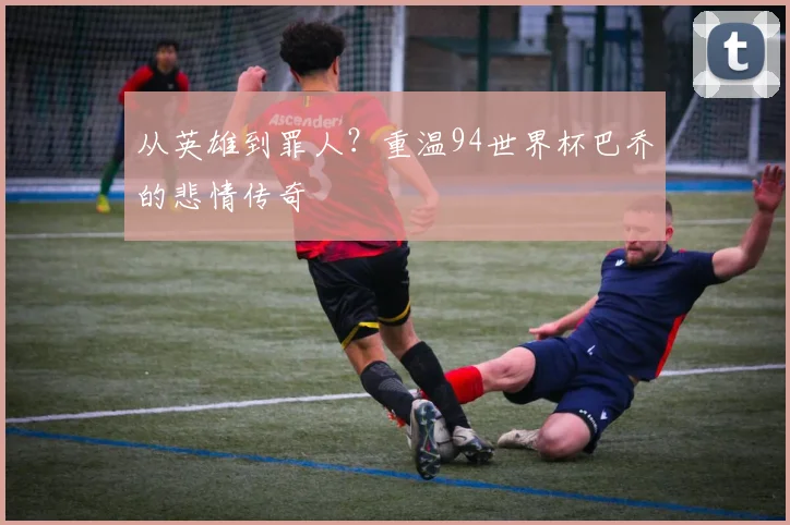 从英雄到罪人？重温94世界杯巴乔的悲情传奇