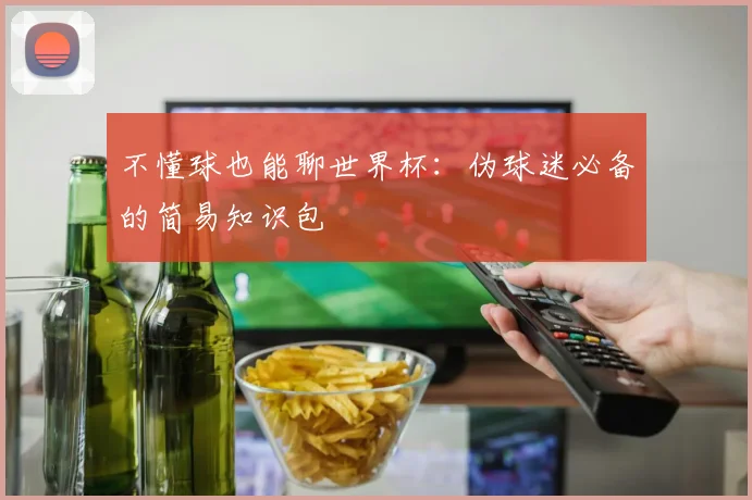 不懂球也能聊世界杯：伪球迷必备的简易知识包