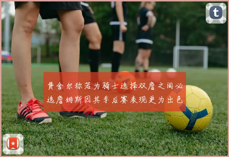 费舍尔称若为骑士选择双詹之间必选詹姆斯因其季后赛表现更为出色