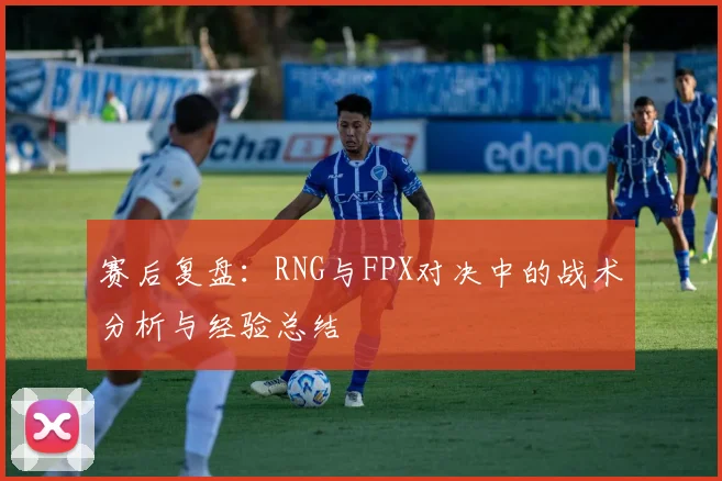 赛后复盘：RNG与FPX对决中的战术分析与经验总结