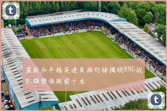 最新和平精英速度排行榜揭晓RNG战队强势领跑前十名