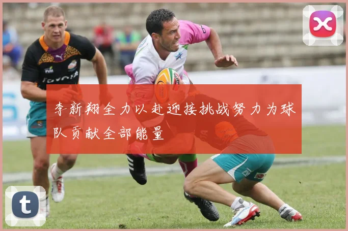 李新翔全力以赴迎接挑战努力为球队贡献全部能量