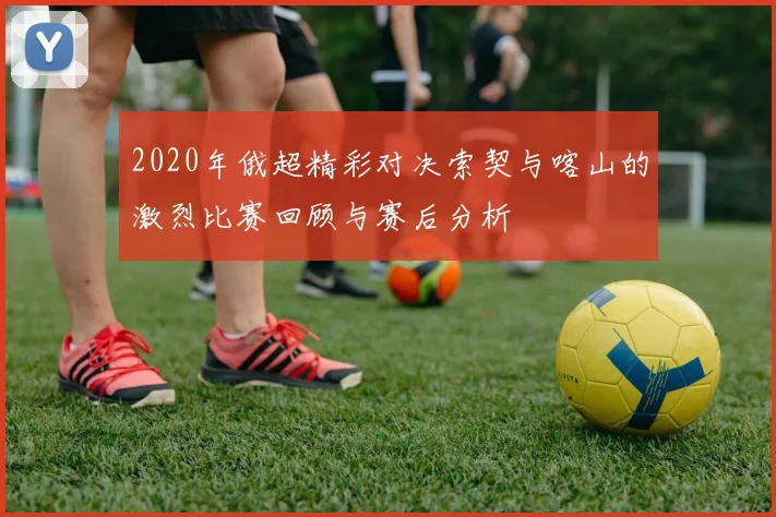 2020年俄超精彩对决索契与喀山的激烈比赛回顾与赛后分析