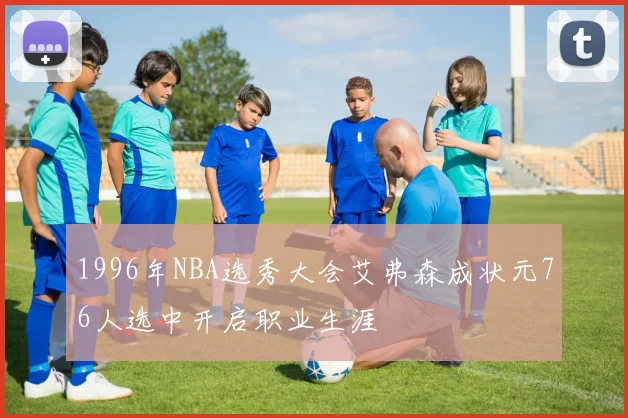 1996年NBA选秀大会艾弗森成状元76人选中开启职业生涯