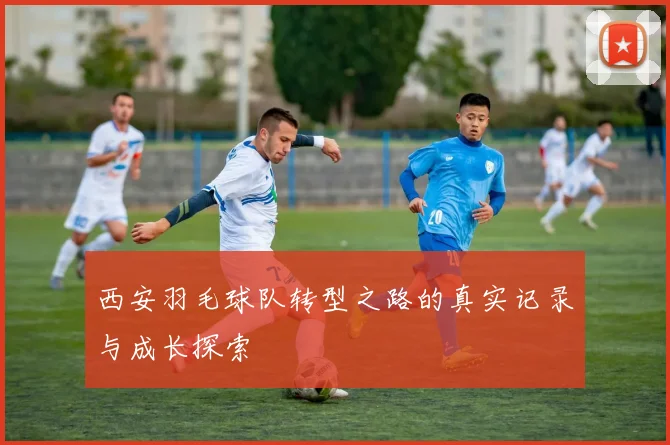西安羽毛球队转型之路的真实记录与成长探索