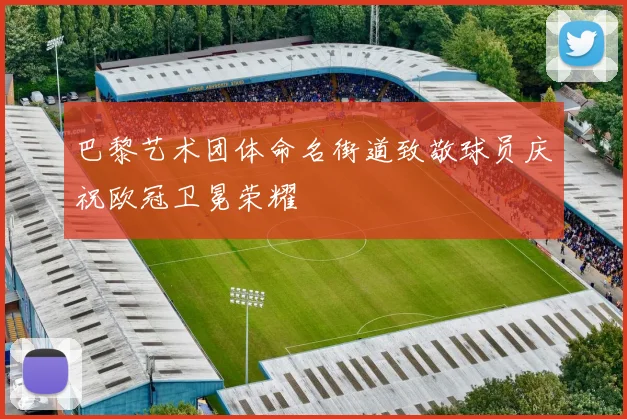 巴黎艺术团体命名街道致敬球员庆祝欧冠卫冕荣耀