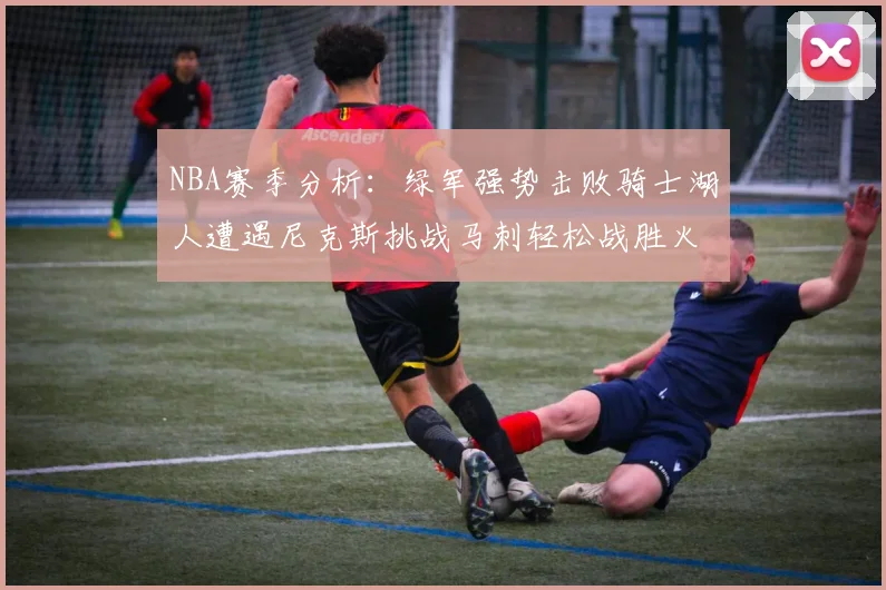 NBA赛季分析：绿军强势击败骑士湖人遭遇尼克斯挑战马刺轻松战胜火箭